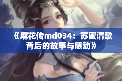 《麻花传md034：苏蜜清歌背后的故事与感动》