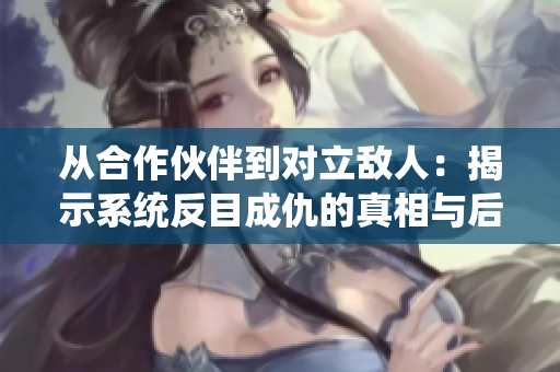 从合作伙伴到对立敌人：揭示系统反目成仇的真相与后果