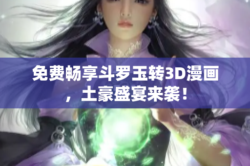 免费畅享斗罗玉转3D漫画，土豪盛宴来袭！