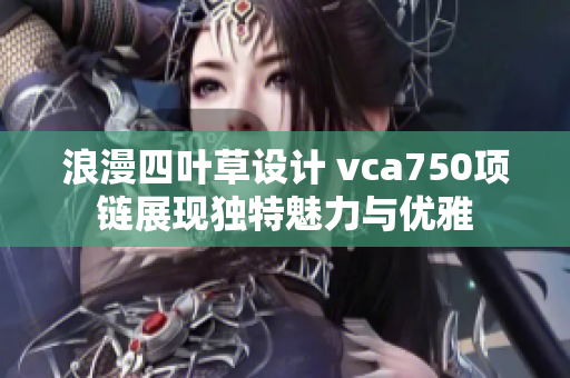 浪漫四叶草设计 vca750项链展现独特魅力与优雅