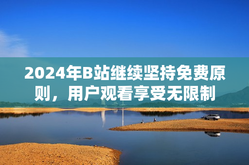 2024年B站继续坚持免费原则，用户观看享受无限制