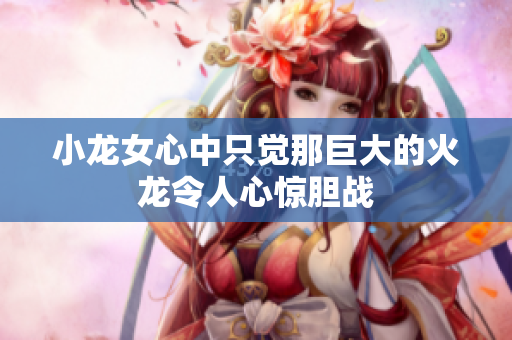 小龙女心中只觉那巨大的火龙令人心惊胆战