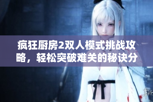 疯狂厨房2双人模式挑战攻略，轻松突破难关的秘诀分享