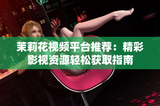 茉莉花视频平台推荐：精彩影视资源轻松获取指南
