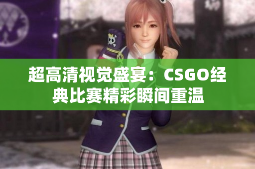 超高清视觉盛宴：CSGO经典比赛精彩瞬间重温