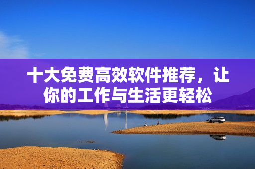 十大免费高效软件推荐，让你的工作与生活更轻松
