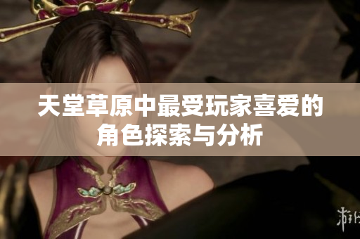 天堂草原中最受玩家喜爱的角色探索与分析