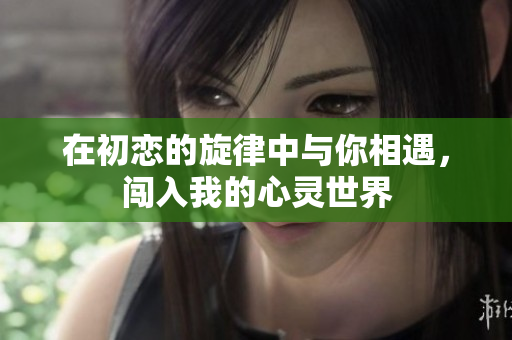 在初恋的旋律中与你相遇，闯入我的心灵世界