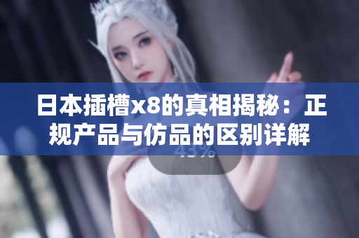 日本插槽x8的真相揭秘：正规产品与仿品的区别详解