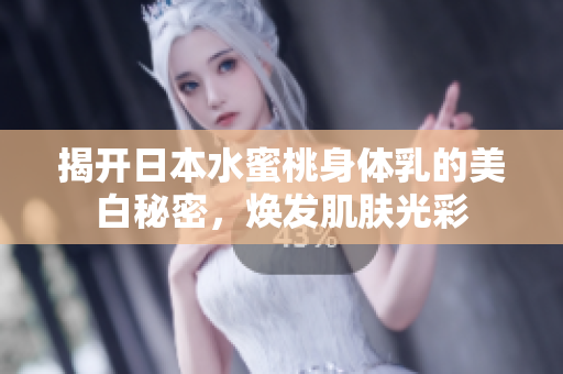 揭开日本水蜜桃身体乳的美白秘密，焕发肌肤光彩
