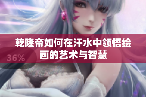 乾隆帝如何在汗水中领悟绘画的艺术与智慧