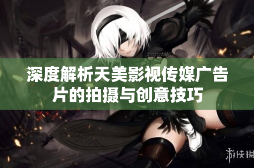 深度解析天美影视传媒广告片的拍摄与创意技巧