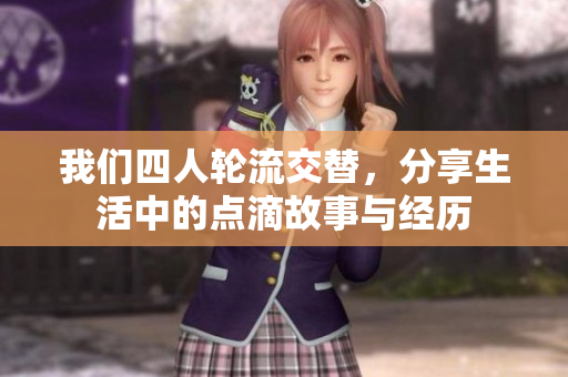 我们四人轮流交替，分享生活中的点滴故事与经历