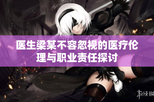医生梁某不容忽视的医疗伦理与职业责任探讨