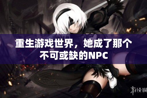 重生游戏世界，她成了那个不可或缺的NPC
