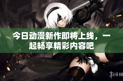 今日动漫新作即将上线，一起畅享精彩内容吧