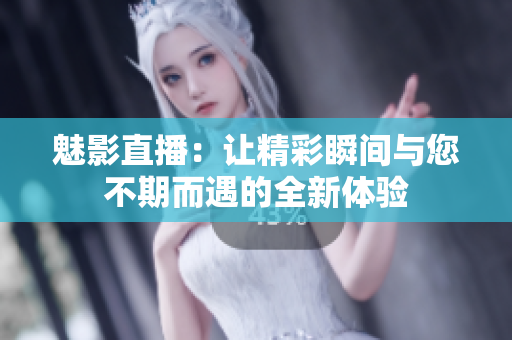 魅影直播：让精彩瞬间与您不期而遇的全新体验
