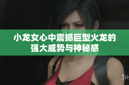 小龙女心中震撼巨型火龙的强大威势与神秘感