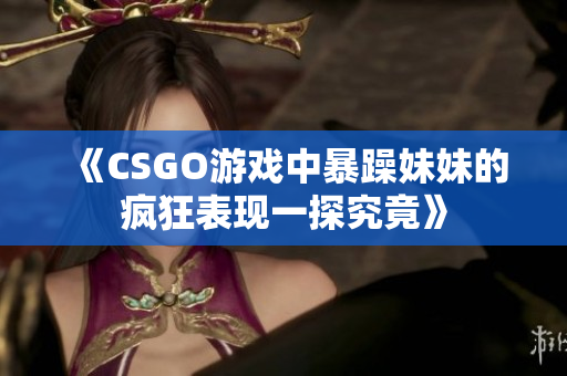 《CSGO游戏中暴躁妹妹的疯狂表现一探究竟》