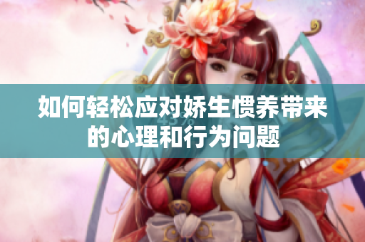 如何轻松应对娇生惯养带来的心理和行为问题