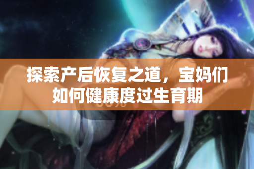 探索产后恢复之道，宝妈们如何健康度过生育期