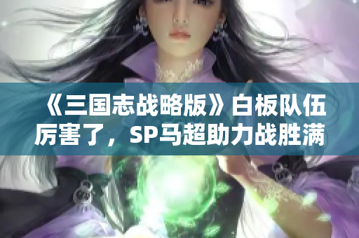 《三国志战略版》白板队伍厉害了，SP马超助力战胜满红队伍九成胜率