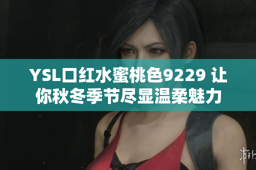 YSL口红水蜜桃色9229 让你秋冬季节尽显温柔魅力