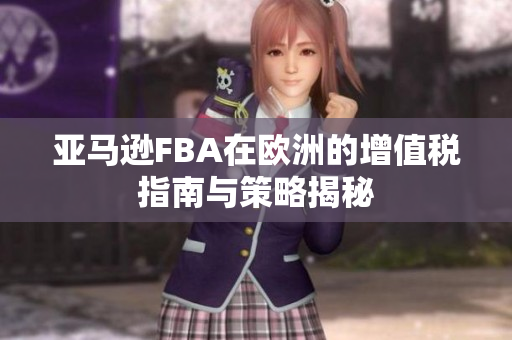 亚马逊FBA在欧洲的增值税指南与策略揭秘