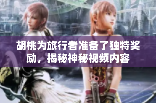 胡桃为旅行者准备了独特奖励，揭秘神秘视频内容