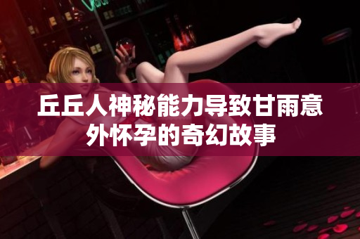 丘丘人神秘能力导致甘雨意外怀孕的奇幻故事