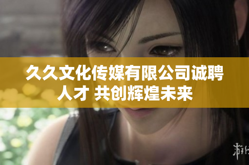 久久文化传媒有限公司诚聘人才 共创辉煌未来