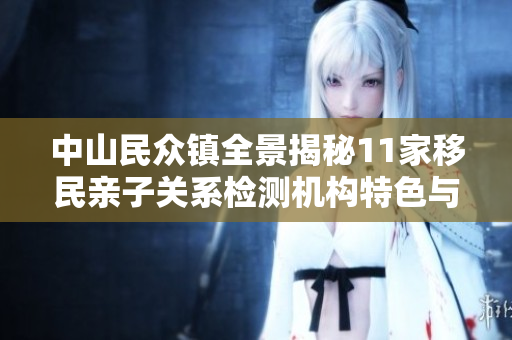 中山民众镇全景揭秘11家移民亲子关系检测机构特色与服务