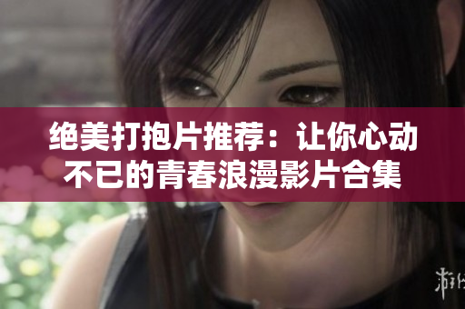 绝美打抱片推荐：让你心动不已的青春浪漫影片合集