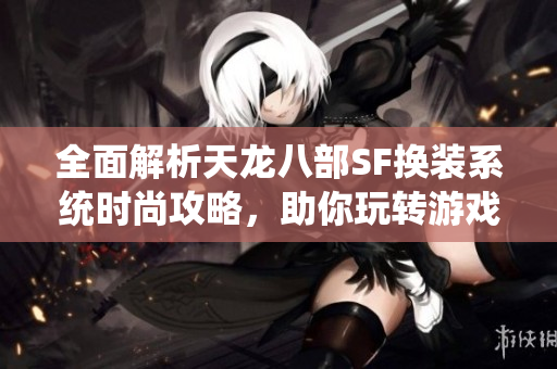 全面解析天龙八部SF换装系统时尚攻略，助你玩转游戏新风尚！
