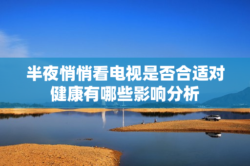 半夜悄悄看电视是否合适对健康有哪些影响分析