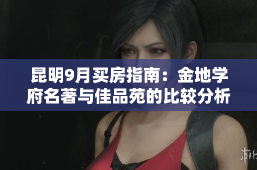 昆明9月买房指南：金地学府名著与佳品苑的比较分析
