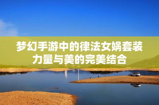 梦幻手游中的律法女娲套装力量与美的完美结合