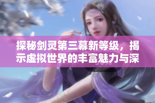 探秘剑灵第三幕新等级，揭示虚拟世界的丰富魅力与深度