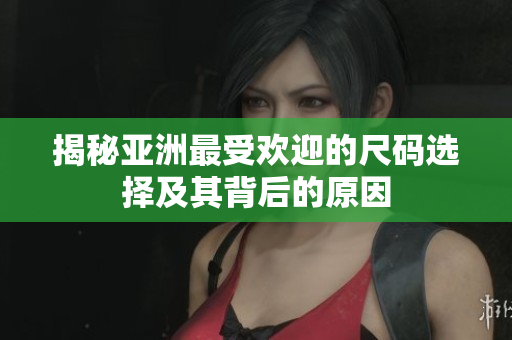 揭秘亚洲最受欢迎的尺码选择及其背后的原因