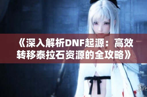 《深入解析DNF起源：高效转移泰拉石资源的全攻略》