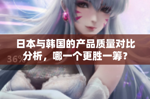 日本与韩国的产品质量对比分析，哪一个更胜一筹？