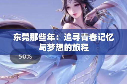 东莞那些年：追寻青春记忆与梦想的旅程