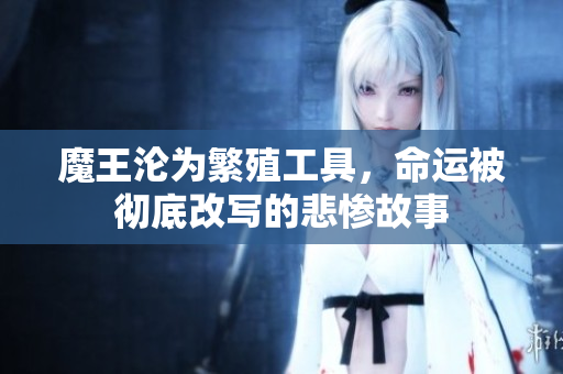 魔王沦为繁殖工具，命运被彻底改写的悲惨故事