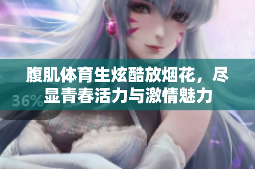 腹肌体育生炫酷放烟花，尽显青春活力与激情魅力