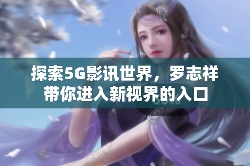 探索5G影讯世界，罗志祥带你进入新视界的入口