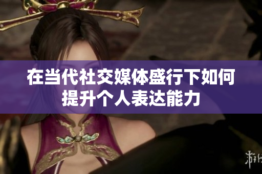 在当代社交媒体盛行下如何提升个人表达能力