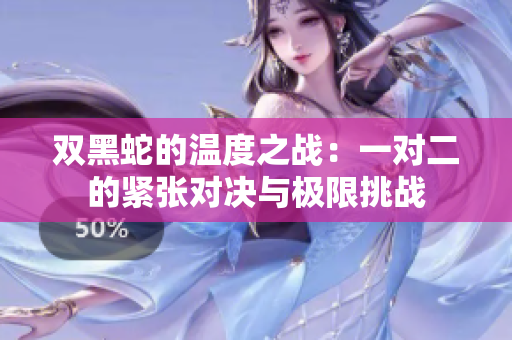 双黑蛇的温度之战：一对二的紧张对决与极限挑战