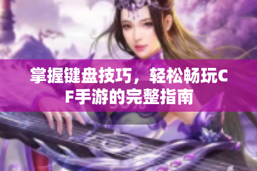 掌握键盘技巧，轻松畅玩CF手游的完整指南