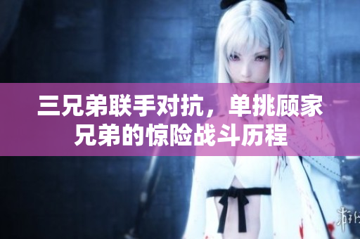 三兄弟联手对抗，单挑顾家兄弟的惊险战斗历程