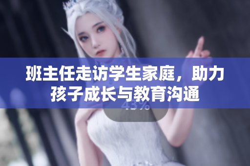 班主任走访学生家庭，助力孩子成长与教育沟通